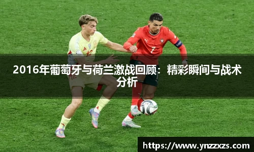 2016年葡萄牙与荷兰激战回顾：精彩瞬间与战术分析