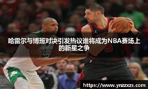 哈雷尔与博班对决引发热议谁将成为NBA赛场上的新星之争